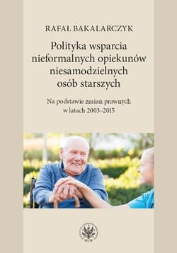 Polityka wsparcia nieformalnych opiekunów niesamodzielnych osób starszych Na podstawie zmian prawnych w latach 2003-2015 - Bakalarczyk Rafał