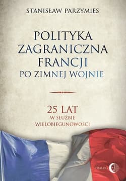 Polityka zagraniczna Francji po zimnej wojnie 25 lat w służbie wielobiegunowości - Stanisław Parzymies