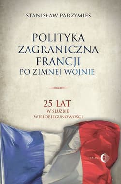 Polityka zagraniczna Francji po zimnej wojnie 25 lat w służbie wielobiegunowości - Stanisław Parzymies