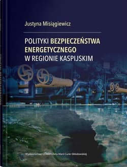 Polityki bezpieczeństwa energetycznego w regionie kaspijskim - Justyna Misiągiewicz