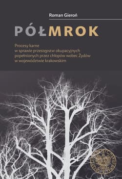 Półmrok Procesy karne w sprawie przestępstw okupacyjnych popełnionych przez chłopów wobec Żydów w województw - Roman Gieroń
