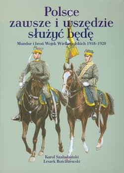 Polsce zawsze i wszędzie służyć będę Mundur i broń Wojsk Wielkopolskich 1918-1920 - Szaładziński Karol, Rościszewski Leszek