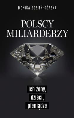 Polscy miliarderzy. Ich żony, dzieci, pieniądze - Monika Sobień-Górska