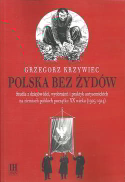 Polska bez Żydów Studia z dziejów idei, wyobrażeń i praktyk antysemickich na ziemiach polskich początku XX wieku - Grzegorz Krzywiec