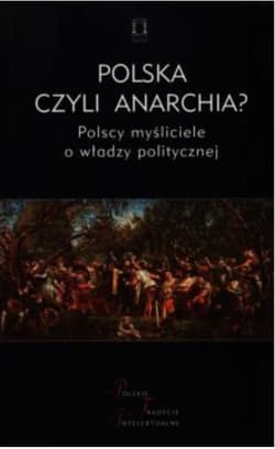 Polska czyli anarchia? Polscy myśliciele o włądzy politycznej - red. Jacek Kolczkowski