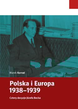 Polska i Europa 1938-1939 Cztery decyzje Józefa Becka - Kornat Marek