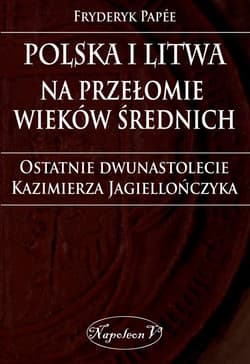 Polska i Litwa na przełomie wieków średnich Ostatnie dwunastolecie Kazimierza Jagiellończyka - Fryderyk Papee