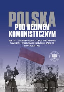 Polska pod reżimem komunistycznym Rok 1945 Anatomia okupacji kraju w raportach cywilnych i wojskowych - red. Jolanta Mysiakowska-Muszyńska