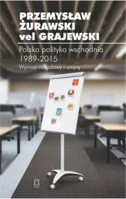 Polska polityka wschodnia 1989-2015 Wymiar narodowy i unijny - Żurawski vel Grajewski Przemysław