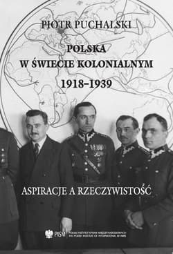 Polska w świecie kolonialnym, 1918-1939. Aspiracje a rzeczywistość - Puchalski Piotr