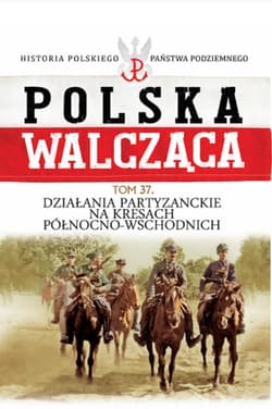 Polska Walcząca Tom 37 Działania patyzanckie na kresach północno-wschodnich Historia polskiego Państwa Podziemnego