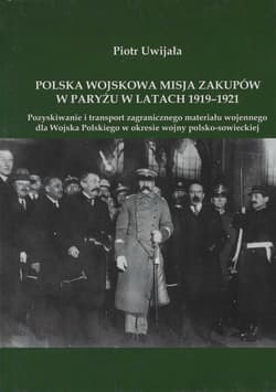 Polska wojskowa misja zakupów w Paryżu w latach 1919-1921 Pozyskiwanie i transport zagranicznego materiału wojennego dla Wojska Polskiego w okresie wojny polsko-sowieckiej