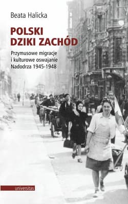 Polski Dziki Zachód Przymusowe migracje i kulturowe oswajanie Nadodrza 1945-1948 - Beata Halicka