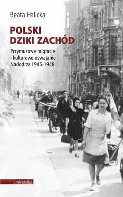 Polski Dziki Zachód Przymusowe migracje i kulturowe oswajanie Nadodrza 1945-1948 - Beata Halicka