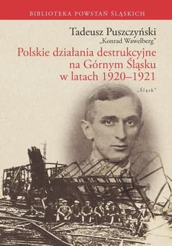 Polskie działania destrukcyjne na Górnym Śląsku w latach 1920-1921 Polskie działania destrukcyjne na Górnym Śląsku w latach 1920-1921 - Tadeusz Puszczyński