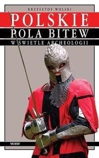 Polskie pola bitew w świetle archeologii Średniowiecze i okres wczesnonowożytny - Krzysztof Wolski