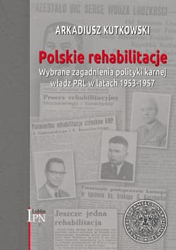 Polskie rehabilitacje Wybrane zagadnienia polityki karnej władz PRL w latach 1953–1957 - Arkadiusz Kutkowski