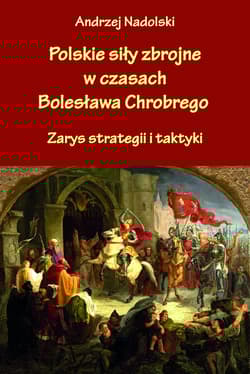 Polskie siły zbrojne w czasach Bolesława Chrobrego Zarys strategii i taktyki - Andrzej Nadolski