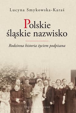 Polskie śląskie nazwisko Rodzinna historia życiem podpisana - Lucyna Smykowska-Karaś