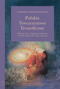 Polskie Towarzystwo Teozoficzne. Historia, idee i organizacje pokrewne od XIX w. do II wojny światowej - Kotkowska Karolina Maria