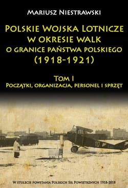 Polskie Wojska Lotnicze w okresie walk o granice państwa polskiego (1918-1921) Początki, organizacja, personel i sprzęt - Mariusz Niestrawski