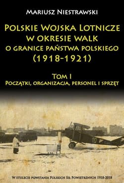 Polskie Wojska Lotnicze w okresie walk o granice państwa polskiego (1918-1921) Początki, organizacja, personel i sprzęt - Mariusz Niestrawski