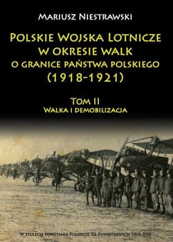 Polskie Wojska Lotnicze w okresie walk o granice państwa polskiego (1918-1921) Tom 2 Walka i demobilizacja - Mariusz Niestrawski