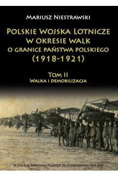 Polskie Wojska Lotnicze w okresie walk o granice państwa polskiego (1918-1921) Tom 2 Walka i demobilizacja - Mariusz Niestrawski
