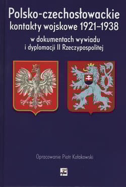 Polsko-czechosłowackie kontakty wojskowe 1921-1938 w dokumentach wywiadu i dyplomacji II Rzeczypospo - Kołakowski Piotr