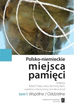 Polsko-niemieckie miejsca pamięci Tom 1 t. 1: Wspólne / Oddzielne