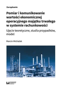 Pomiar i komunikowanie wartości ekonomicznej operacyjnego majątku trwałego w systemie rachunkowości Ujęcie teoretyczne, studia przypadków, model - Marcin Michalak