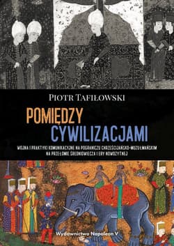 Pomiędzy cywilizacjami Wojna i praktyki komunikacyjne na pograniczu chrześcijańsko-muzułmańskim na