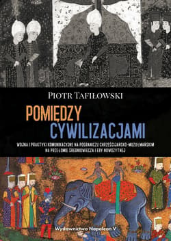 Pomiędzy cywilizacjami Wojna i praktyki komunikacyjne na pograniczu chrześcijańsko-muzułmańskim na - Piotr Tafiłowski