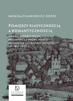 Pomiędzy klasycznością a romantycznością. Młodzi autorzy Wilna, Krzemieńca i Lwowa wobec przemian w literaturze polskiej lat 1817–1828 wyd. 2 - Stankiewicz-Kopeć Monika