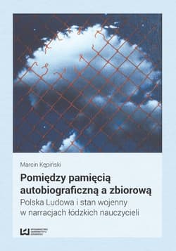 Pomiędzy pamięcią autobiograficzną a zbiorową Polska Ludowa i stan wojenny w narracjach łódzkich nauczycieli - Marcin Kępiński