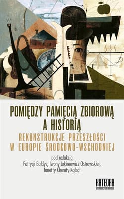 Pomiędzy pamięcią zbiorową a historią Rekonstrukcje przeszłości w Europie Środkowo-Wschodniej - Praca zbiorowa