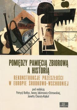 Pomiędzy pamięcią zbiorową a historią Rekonstrukcje przeszłości w Europie Środkowo-Wschodniej - Praca zbiorowa