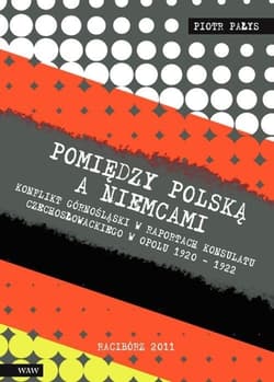 Pomiędzy Polską a Niemcami Konflikt Górnośląski w raportach konsulatu czechosłowackiego w Opolu 1920-1922 - Piotr Pałys