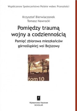 Pomiędzy traumą wojny a codziennością Pamięć zbiorowa mieszkańców górnośląskiej wsi Bojszowy - Bierwiaczonek Krzysztof, NawrockiTomasz