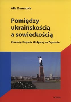 Pomiędzy ukraińskością a sowieckością Ukraińcy, Rosjanie i Bułgarzy na Zaporożu