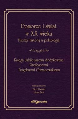 Pomorze i świat w XX w. Między historią a politologią Księga Jubileuszowa dedykowana Profesorowi Bogdanowi Chrzanowskiemu