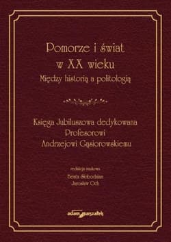 Pomorze i świat w XX wieku Między historią a politologią Księga Jubileuszowa dedykowana Profesorowi Andrzejowi Gąsiorowskiemu