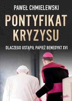 Pontyfikat kryzysu Dlaczego ustąpił papież Benedykt XVI - Paweł Chmielewski