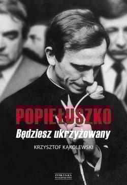 Popiełuszko. Będziesz ukrzyżowany - Krzysztof Kąkolewski