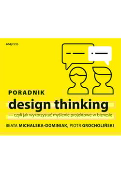 Poradnik design thinking czyli jak wykorzystać myślenie projektowe w biznesie - Michalska-Dominiak Beata, Grocholiński Piotr