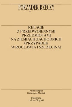 Porządek rzeczy Relacje z przedwojennymi przedmiotami na ziemiach zachodnich (przypadek Wrocławia i Szczecina) - Maniak Katarzyna