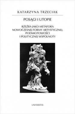 Posągi i utopie Rzeźba jako metafora nowoczesnej formy artystycznej, podmiotowości i politycznej wspólnoty - Katarzyna Trzeciak
