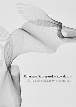 Pościelić łóżko w kosmosie - Katarzyna Szczepańska-Kowalczuk