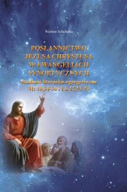 Posłannictwo Jezusa Chrystusa w Ewangeliach Synoptycznych Studium literacko-egzegetyczne Mt10,34-36 i Łk 12,51-53 - Wiesław Szlachetka