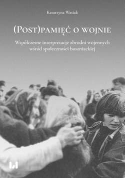 (Post)pamięć o wojnie Współczesne interpretacje zbrodni wojennych wśród społeczności boszniackiej - Wasiak Katarzyna